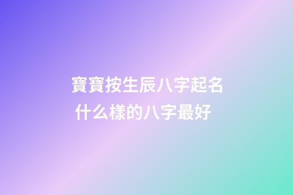 寶寶按生辰八字起名 什么樣的八字最好